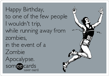 Happy Birthday, 
to one of the few people
I wouldn't trip, 
while running away from
zombies, 
in the event of a
Zombie
Apocalypse.