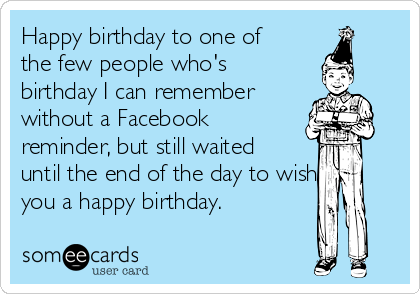 Happy birthday to one of
the few people who's
birthday I can remember 
without a Facebook
reminder, but still waited
until the end of the day to wish
you a happy birthday.