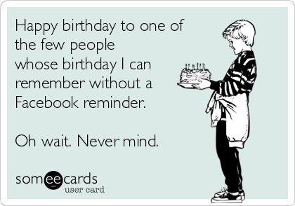 Happy birthday to one of
the few people
whose birthday I can
remember without a 
Facebook reminder.

Oh wait. Never mind.