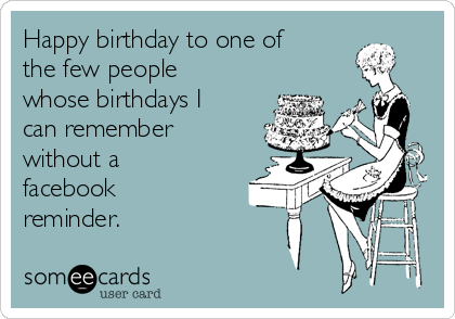 Happy birthday to one of
the few people
whose birthdays I
can remember
without a
facebook
reminder.