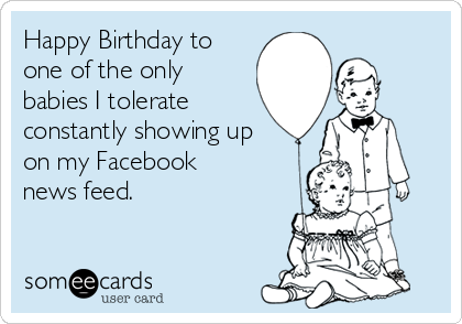 Happy Birthday to
one of the only
babies I tolerate
constantly showing up
on my Facebook
news feed.