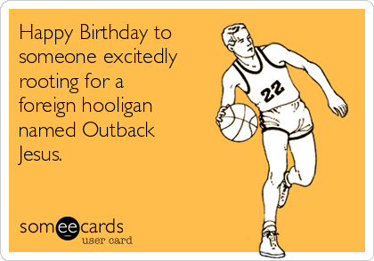 Happy Birthday to
someone excitedly
rooting for a
foreign hooligan
named Outback
Jesus.