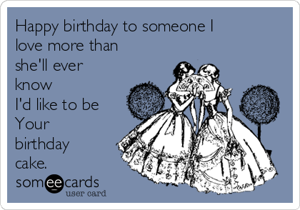 Happy birthday to someone I
love more than
she'll ever
know
I'd like to be
Your
birthday
cake.