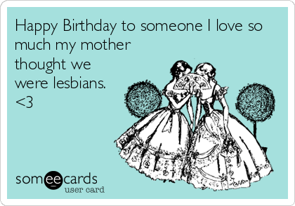 Happy Birthday to someone I love so
much my mother
thought we
were lesbians.
<3