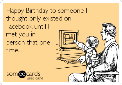 Happy Birthday to someone I
thought only existed on
Facebook until I
met you in
person that one
time... 