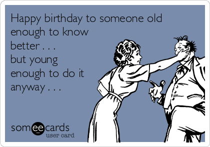 Happy birthday to someone old
enough to know
better . . . 
but young
enough to do it
anyway . . .