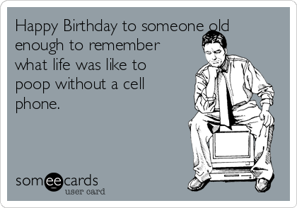 Happy Birthday to someone old
enough to remember
what life was like to
poop without a cell
phone.