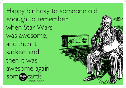 Happy birthday to someone old
enough to remember
when Star Wars
was awesome,
and then it
sucked, and
then it was 
awesome again!