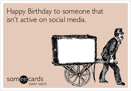 Happy Birthday to someone that
isn't active on social media.