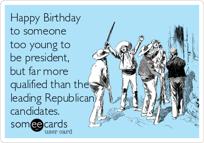 Happy Birthday
to someone
too young to
be president,
but far more
qualified than the
leading Republican
candidates.