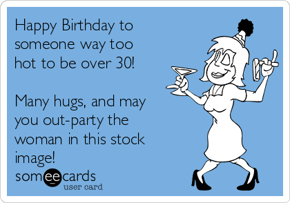 Happy Birthday to
someone way too
hot to be over 30!

Many hugs, and may
you out-party the 
woman in this stock
image!