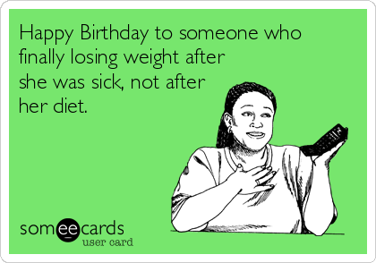 Happy Birthday to someone who
finally losing weight after
she was sick, not after
her diet.