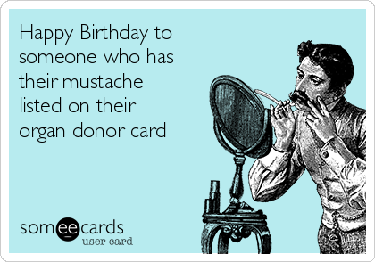 Happy Birthday to
someone who has
their mustache
listed on their
organ donor card 

