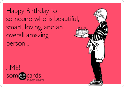 Happy Birthday to
someone who is beautiful,
smart, loving, and an
overall amazing
person...


...ME! 