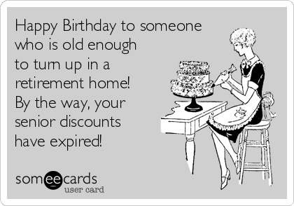 Happy Birthday to someone
who is old enough
to turn up in a 
retirement home!
By the way, your
senior discounts
have expired! 
