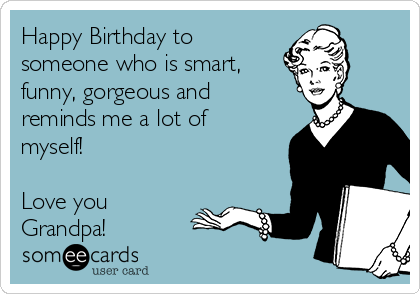 Happy Birthday to
someone who is smart, 
funny, gorgeous and
reminds me a lot of
myself! 

Love you
Grandpa!