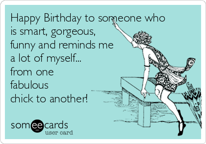 Happy Birthday to someone who
is smart, gorgeous,
funny and reminds me
a lot of myself...
from one
fabulous
chick to another!