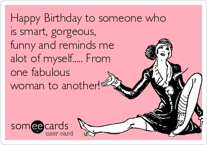 Happy Birthday to someone who
is smart, gorgeous,
funny and reminds me
alot of myself..... From
one fabulous
woman to another!
