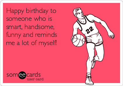 Happy birthday to
someone who is
smart, handsome,
funny and reminds
me a lot of myself!