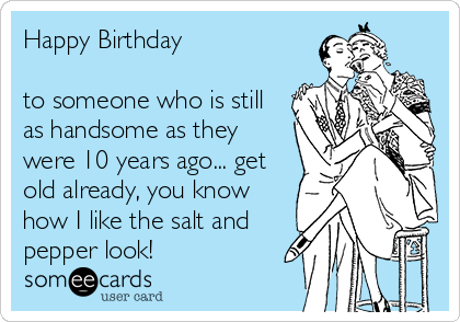Happy Birthday 

to someone who is still
as handsome as they
were 10 years ago... get
old already, you know
how I like the salt and
pepper look!