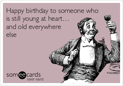 Happy birthday to someone who
is still young at heart…
and old everywhere
else