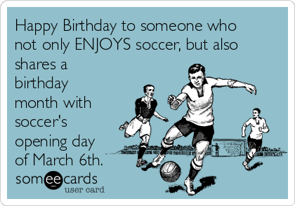 Happy Birthday to someone who
not only ENJOYS soccer, but also
shares a
birthday
month with
soccer's
opening day
of March 6th.