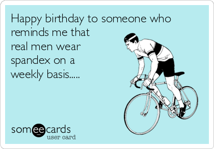 Happy birthday to someone who
reminds me that
real men wear
spandex on a
weekly basis.....