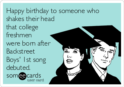 Happy birthday to someone who
shakes their head
that college
freshmen
were born after
Backstreet
Boys' 1st song
debuted.