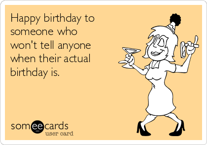 Happy birthday to
someone who 
won't tell anyone
when their actual
birthday is. 