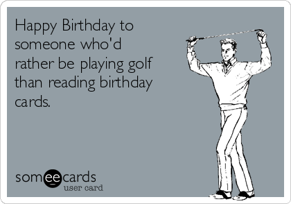 Happy Birthday to
someone who'd
rather be playing golf
than reading birthday
cards. 