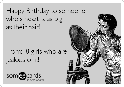 Happy Birthday to someone
who's heart is as big
as their hair! 


From:18 girls who are
jealous of it!