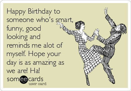 Happy Birthday to
someone who's smart,
funny, good
looking and
reminds me alot of
myself. Hope your
day is as amazing as
we are! Ha! 