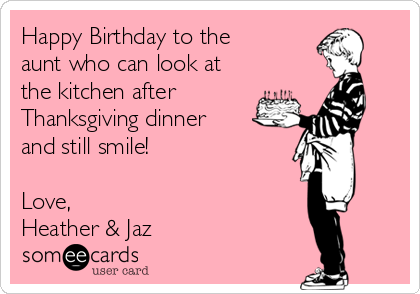 Happy Birthday to the
aunt who can look at
the kitchen after
Thanksgiving dinner
and still smile!

Love,
Heather & Jaz