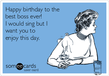 Happy birthday to the
best boss ever! 
I would sing but I
want you to
enjoy this day. 