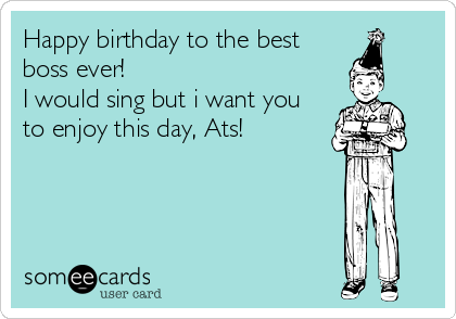 Happy birthday to the best
boss ever! 
I would sing but i want you
to enjoy this day, Ats!