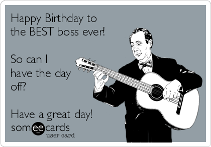 Happy Birthday to
the BEST boss ever!

So can I
have the day
off?

Have a great day!