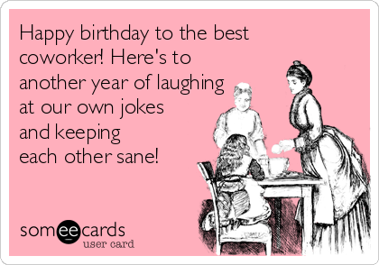 Happy birthday to the best
coworker! Here's to
another year of laughing
at our own jokes
and keeping
each other sane!