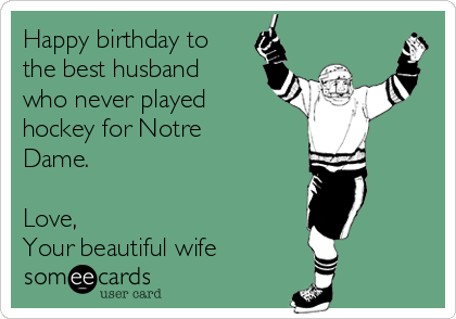 Happy birthday to
the best husband
who never played
hockey for Notre
Dame.  

Love, 
Your beautiful wife 