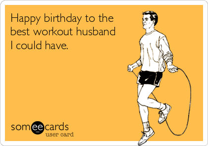 Happy birthday to the
best workout husband
I could have. 