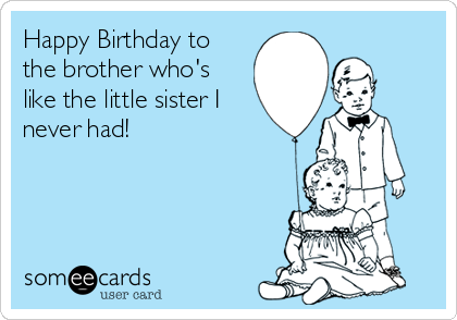 Happy Birthday to
the brother who's
like the little sister I
never had! 