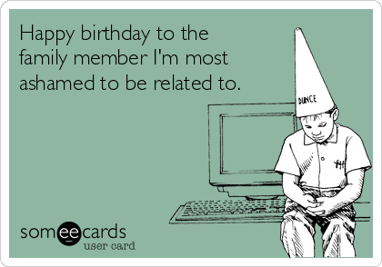 Happy birthday to the
family member I'm most
ashamed to be related to. 