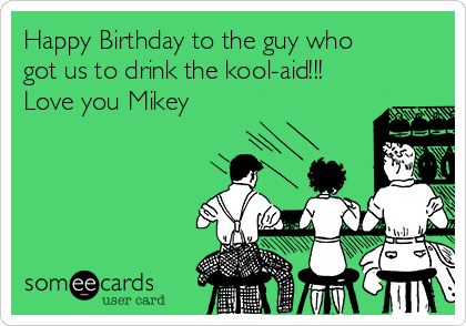 Happy Birthday to the guy who
got us to drink the kool-aid!!!
Love you Mikey 