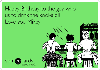 Happy Birthday to the guy who
us to drink the kool-aid!!!
Love you Mikey 