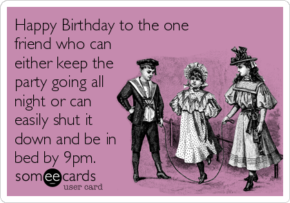 Happy Birthday to the one
friend who can
either keep the
party going all
night or can
easily shut it
down and be in
bed by 9pm. 