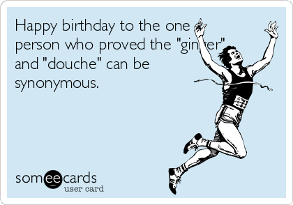 Happy birthday to the one
person who proved the "ginger"
and "douche" can be
synonymous.