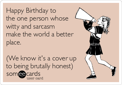 Happy Birthday to
the one person whose
witty and sarcasm
make the world a better
place. 

(We know it's a cover up
to being brutally honest) 