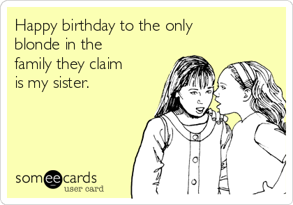 Happy birthday to the only
blonde in the
family they claim 
is my sister. 