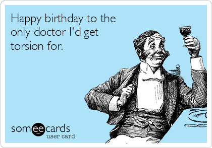 Happy birthday to the
only doctor I'd get
torsion for. 