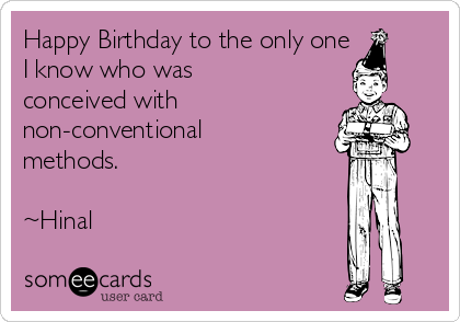 Happy Birthday to the only one 
I know who was
conceived with 
non-conventional
methods.

~Hinal