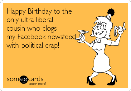 Happy Birthday to the 
only ultra liberal
cousin who clogs
my Facebook newsfeed
with political crap!